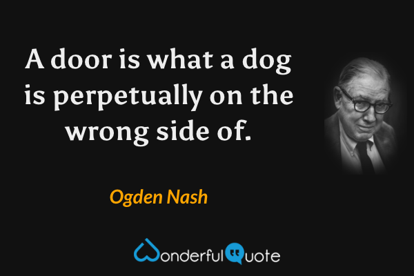 A door is what a dog is perpetually on the wrong side of. - Ogden Nash quote.