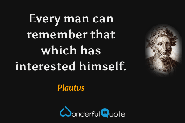Every man can remember that which has interested himself. - Plautus quote.