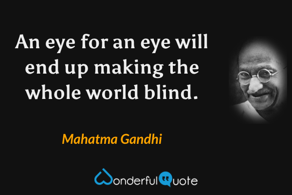 An eye for an eye will end up making the whole world blind. - Mahatma Gandhi quote.