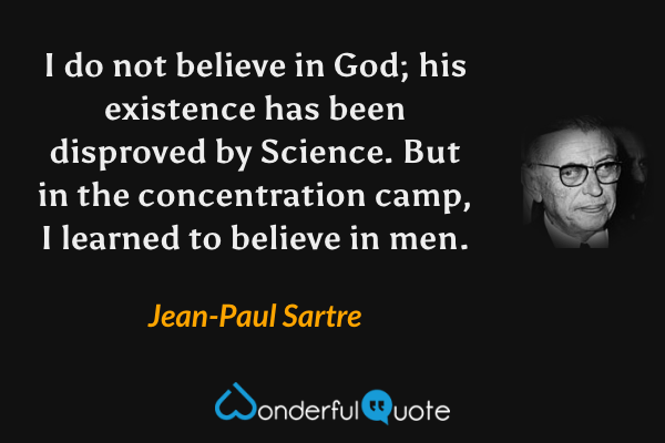 I do not believe in God; his existence has been disproved by Science. But in the concentration camp, I learned to believe in men. - Jean-Paul Sartre quote.