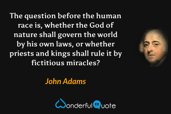 The question before the human race is, whether the God of nature shall govern the world by his own laws, or whether priests and kings shall rule it by fictitious miracles? - John Adams quote.