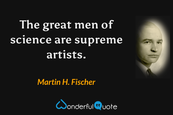 The great men of science are supreme artists. - Martin H. Fischer quote.