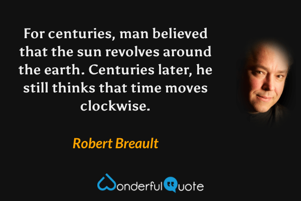For centuries, man believed that the sun revolves around the earth. Centuries later, he still thinks that time moves clockwise. - Robert Breault quote.