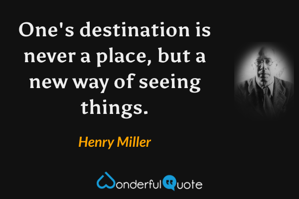 One's destination is never a place, but a new way of seeing things. - Henry Miller quote.