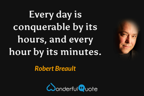 Every day is conquerable by its hours, and every hour by its minutes. - Robert Breault quote.
