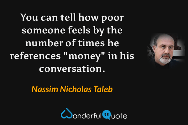 You can tell how poor someone feels by the number of times he references "money" in his conversation. - Nassim Nicholas Taleb quote.