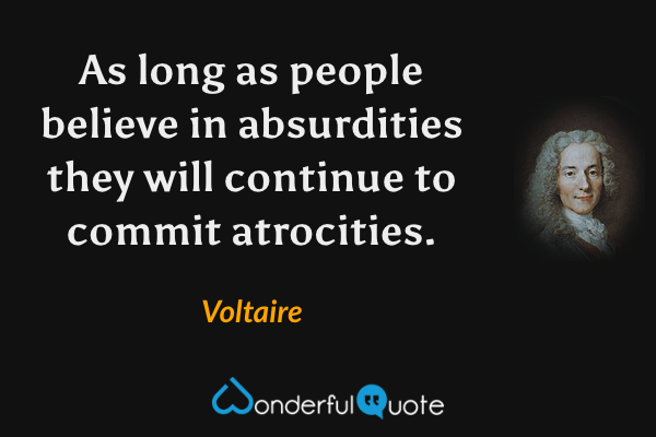 As long as people believe in absurdities they will continue to commit atrocities. - Voltaire quote.