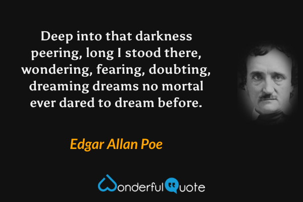 Deep into that darkness peering, long I stood there, wondering, fearing, doubting, dreaming dreams no mortal ever dared to dream before. - Edgar Allan Poe quote.