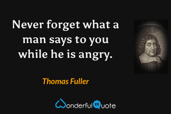 Never forget what a man says to you while he is angry. - Thomas Fuller quote.