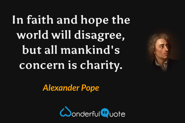In faith and hope the world will disagree, but all mankind's concern is charity. - Alexander Pope quote.