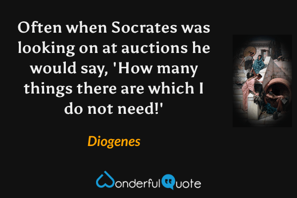 Often when Socrates was looking on at auctions he would say, 'How many things there are which I do not need!' - Diogenes quote.
