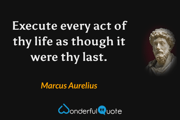 Execute every act of thy life as though it were thy last. - Marcus Aurelius quote.