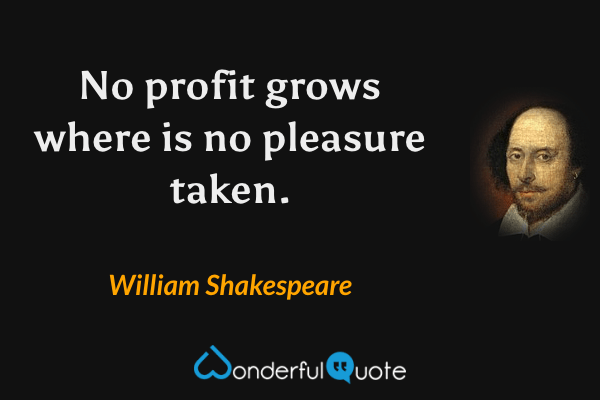 No profit grows where is no pleasure taken. - William Shakespeare quote.