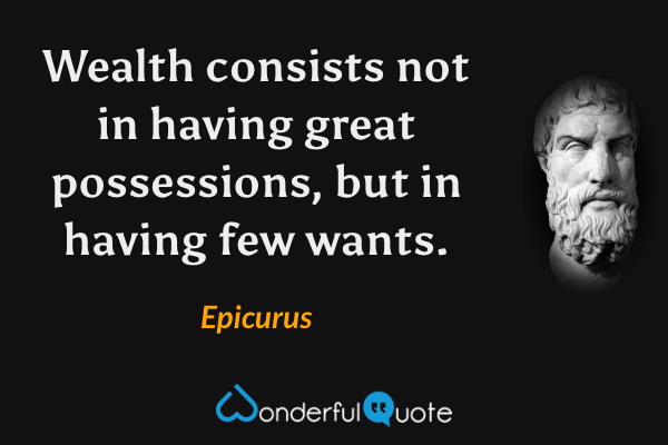 Wealth consists not in having great possessions, but in having few wants. - Epicurus quote.
