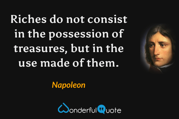 Riches do not consist in the possession of treasures, but in the use made of them. - Napoleon quote.