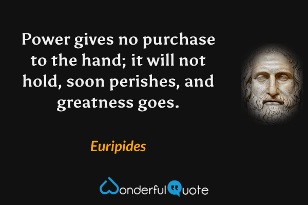 Power gives no purchase to the hand; it will not hold, soon perishes, and greatness goes. - Euripides quote.