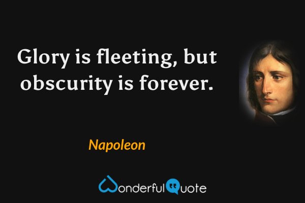 Glory is fleeting, but obscurity is forever. - Napoleon quote.