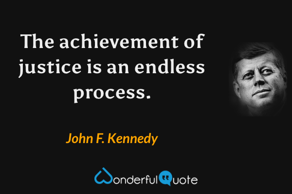 The achievement of justice is an endless process. - John F. Kennedy quote.