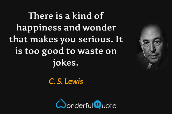 There is a kind of happiness and wonder that makes you serious. It is too good to waste on jokes. - C. S. Lewis quote.