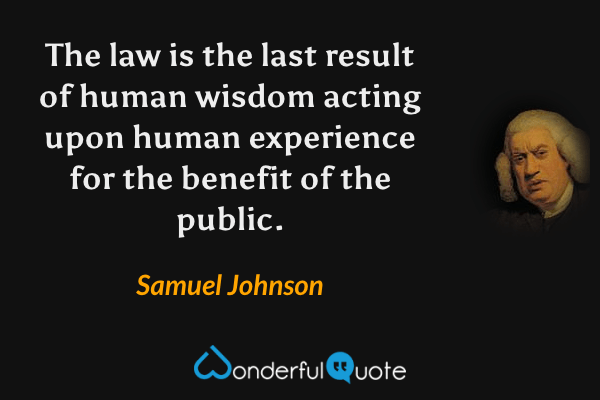 The law is the last result of human wisdom acting upon human experience for the benefit of the public. - Samuel Johnson quote.