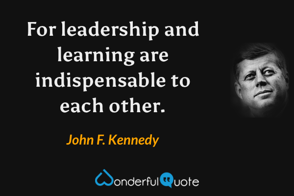 For leadership and learning are indispensable to each other. - John F. Kennedy quote.