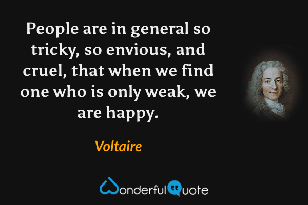 People are in general so tricky, so envious, and cruel, that when we find one who is only weak, we are happy. - Voltaire quote.