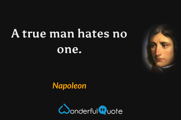 A true man hates no one. - Napoleon quote.