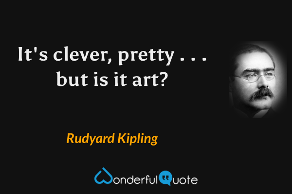 It's clever, pretty . . . but is it art? - Rudyard Kipling quote.