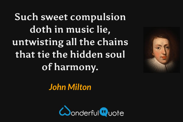 Such sweet compulsion doth in music lie, untwisting all the chains that tie the hidden soul of harmony. - John Milton quote.