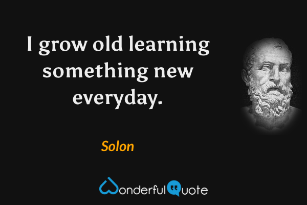 I grow old learning something new everyday. - Solon quote.