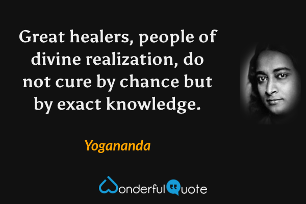 Great healers, people of divine realization, do not cure by chance but by exact knowledge. - Yogananda quote.