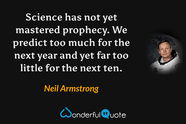 Science has not yet mastered prophecy. We predict too much for the next year and yet far too little for the next ten. - Neil Armstrong quote.