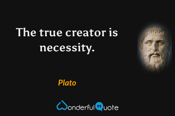 The true creator is necessity. - Plato quote.