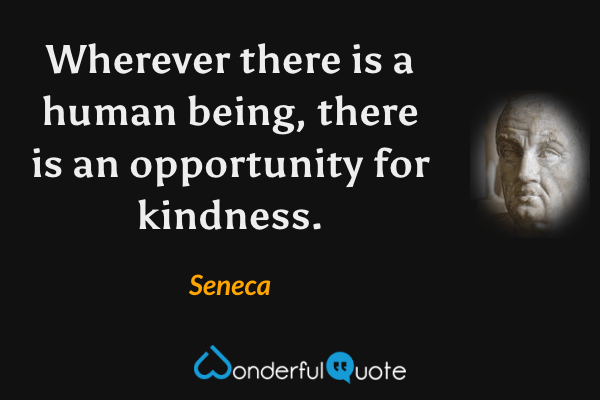 Wherever there is a human being, there is an opportunity for kindness. - Seneca quote.