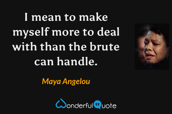 I mean to make myself more to deal with than the brute can handle. - Maya Angelou quote.