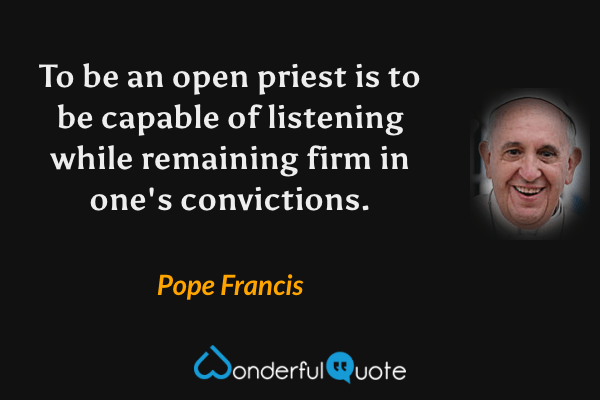 To be an open priest is to be capable of listening while remaining firm in one's convictions. - Pope Francis quote.