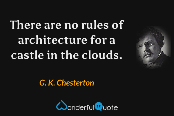 There are no rules of architecture for a castle in the clouds. - G. K. Chesterton quote.