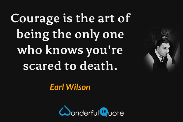 Courage is the art of being the only one who knows you're scared to death. - Earl Wilson quote.