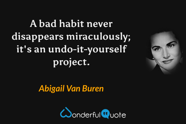 A bad habit never disappears miraculously; it's an undo-it-yourself project. - Abigail Van Buren quote.