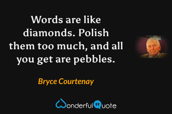 Words are like diamonds. Polish them too much, and all you get are pebbles. - Bryce Courtenay quote.