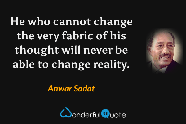 He who cannot change the very fabric of his thought will never be able to change reality. - Anwar Sadat quote.