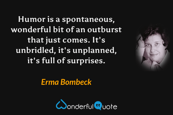 Humor is a spontaneous, wonderful bit of an outburst that just comes. It's unbridled, it's unplanned, it's full of surprises. - Erma Bombeck quote.
