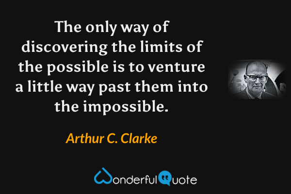 The only way of discovering the limits of the possible is to venture a little way past them into the impossible. - Arthur C. Clarke quote.