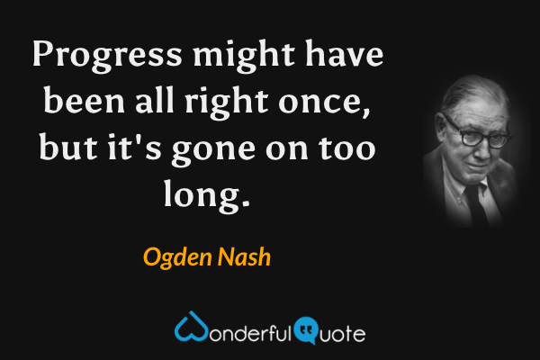 Progress might have been all right once, but it's gone on too long. - Ogden Nash quote.