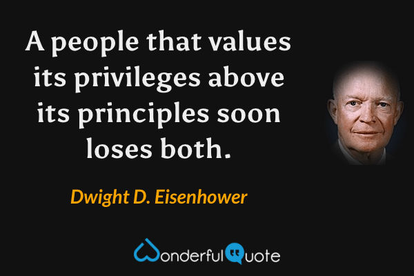 A people that values its privileges above its principles soon loses both. - Dwight D. Eisenhower quote.