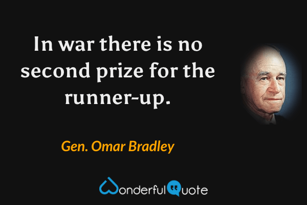 In war there is no second prize for the runner-up. - Gen. Omar Bradley quote.