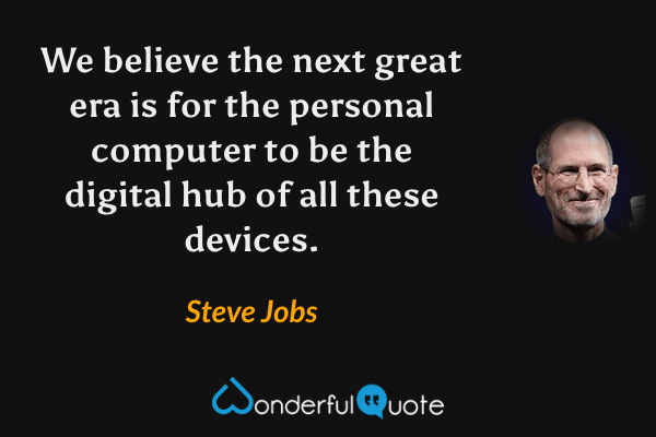 We believe the next great era is for the personal computer to be the digital hub of all these devices. - Steve Jobs quote.