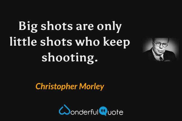 Big shots are only little shots who keep shooting. - Christopher Morley quote.
