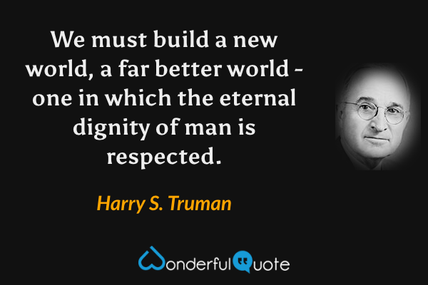 We must build a new world, a far better world - one in which the eternal dignity of man is respected. - Harry S. Truman quote.