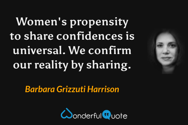 Women's propensity to share confidences is universal. We confirm our reality by sharing. - Barbara Grizzuti Harrison quote.